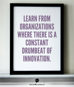 Learn from organizations where there is a constant drumbeat of innovation.