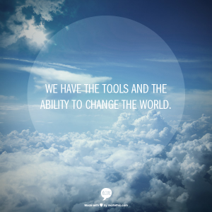 We have the tools and the ability to change the world.