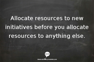 Allocate resources to new initiatives before you allocate resources to anything else.