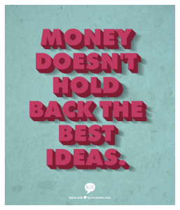 Money doesn't hold back the best ideas.