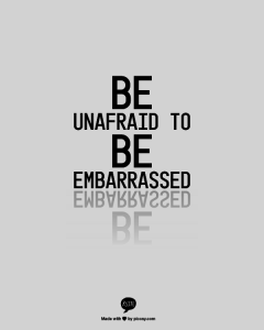 Be unafraid to be embarrased