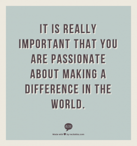 It is really important that you are passionate about making a difference in the world.