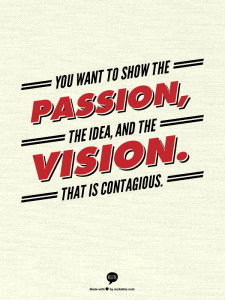 You want to show the passion, the idea, and the vision. That is contagious.