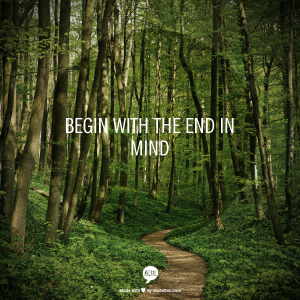 Begin with the end in mind.