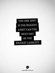 The one who is the biggest asset can the next day be the biggest liability.