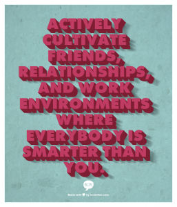 Actively cultivate friends, relationships, and work environments where everybody is smarter than you.
