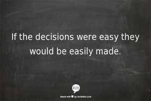 If the decisions were easy they would be easily made.