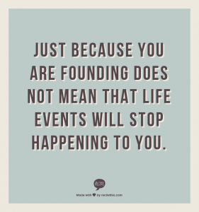 Just because you are founding does not mean life events will stop happening to you.