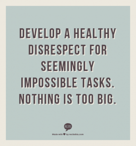 Develop a healthy disrespect for seemingly impossible tasks. Nothing is too big.