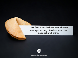 The first conclusions are almost always wrong. And so are the second and third.