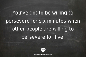 You've got to be willing to persevere for six minutes when other people are willing to persevere for five.