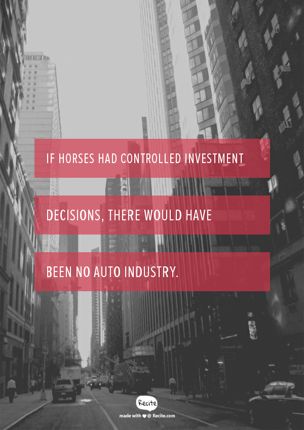 If horses had controlled investment decisions, there would have been no auto industry.