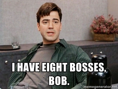 I have eight bosses, Bob.