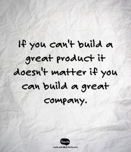 If you can't build a great product it doesn't matter if you can build a great company.