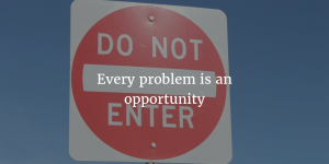Every problem is an opportunity