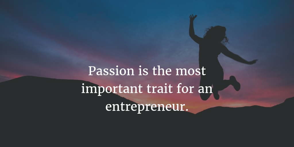 Passion is the most important trait for an entrepreneur.